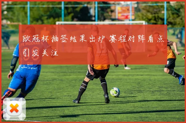 欧冠杯抽签结果出炉 赛程对阵看点引发关注