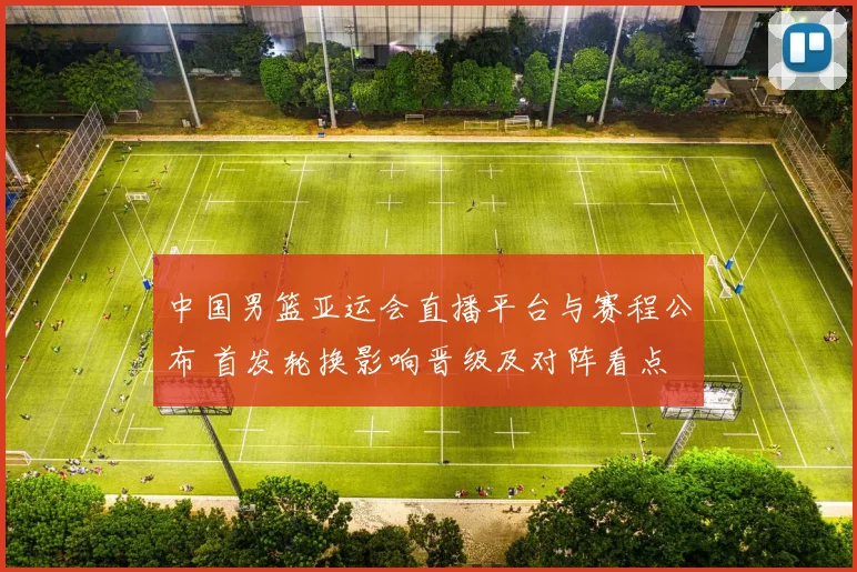 中国男篮亚运会直播平台与赛程公布 首发轮换影响晋级及对阵看点