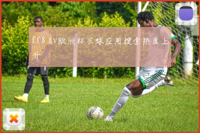 ff8 tv欧洲杯买球应用搜索热度上升