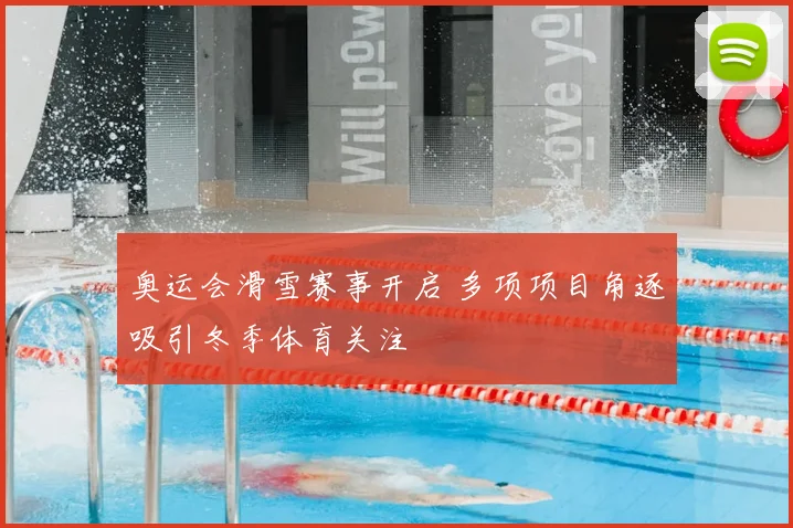 奥运会滑雪赛事开启 多项项目角逐吸引冬季体育关注