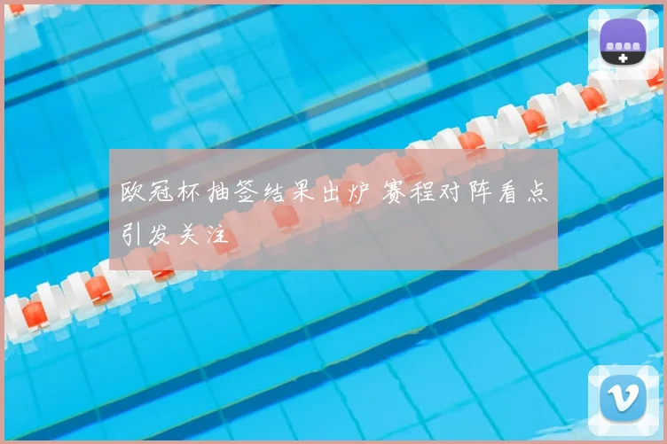 欧冠杯抽签结果出炉 赛程对阵看点引发关注