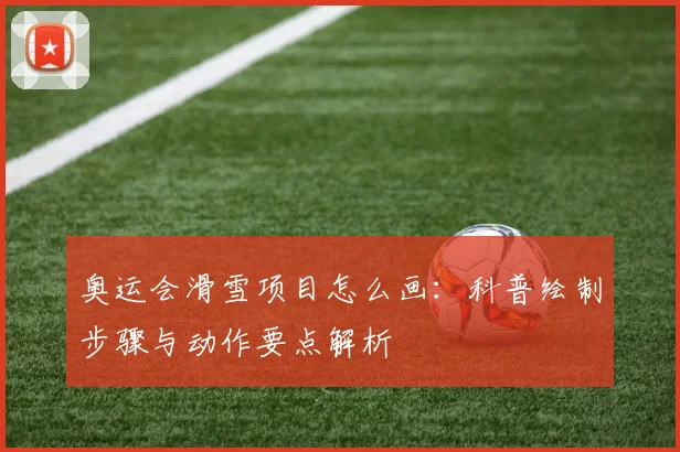 奥运会滑雪项目怎么画:科普绘制步骤与动作要点解析