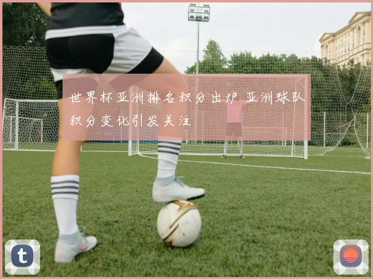 世界杯亚洲排名积分出炉 亚洲球队积分变化引发关注