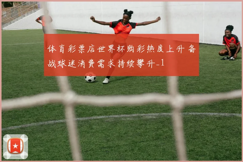 体育彩票店世界杯购彩热度上升 备战球迷消费需求持续攀升_1