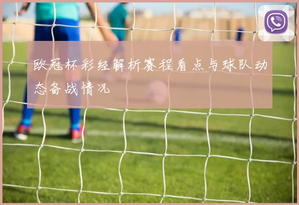欧冠杯彩经解析赛程看点与球队动态备战情况