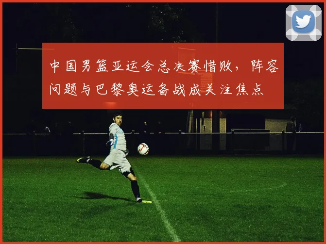 中国男篮亚运会总决赛惜败，阵容问题与巴黎奥运备战成关注焦点
