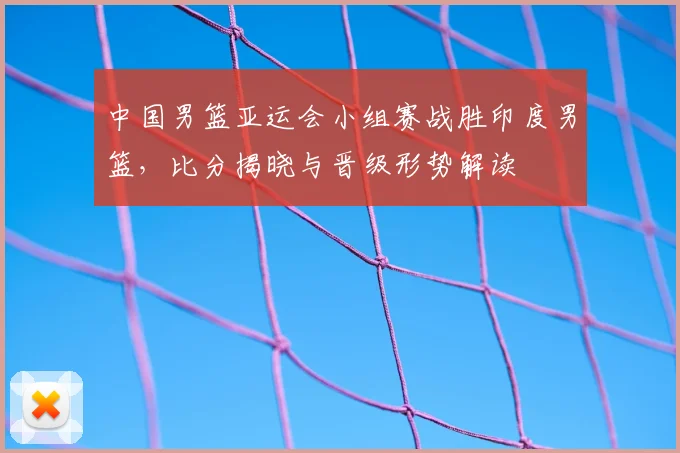 中国男篮亚运会小组赛战胜印度男篮，比分揭晓与晋级形势解读