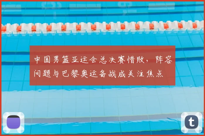中国男篮亚运会总决赛惜败，阵容问题与巴黎奥运备战成关注焦点