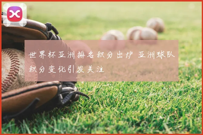 世界杯亚洲排名积分出炉 亚洲球队积分变化引发关注