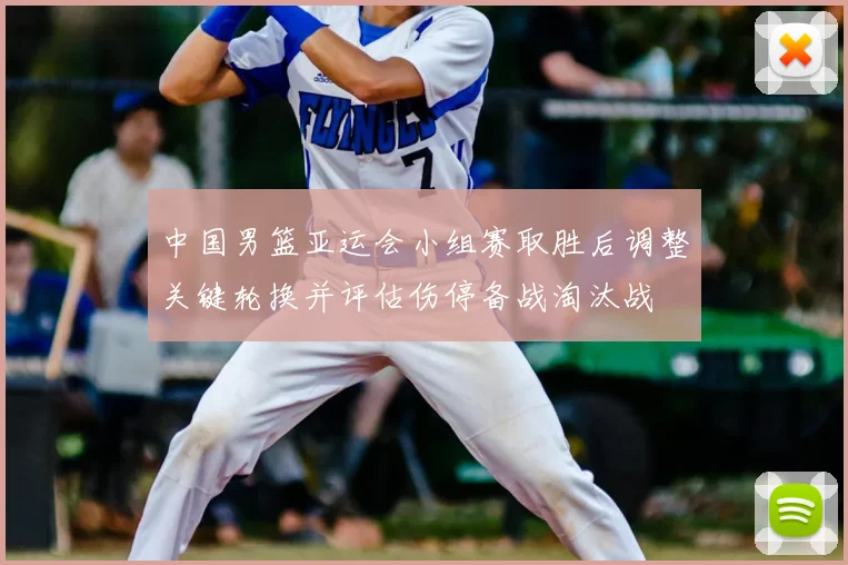 中国男篮亚运会小组赛取胜后调整关键轮换并评估伤停备战淘汰战