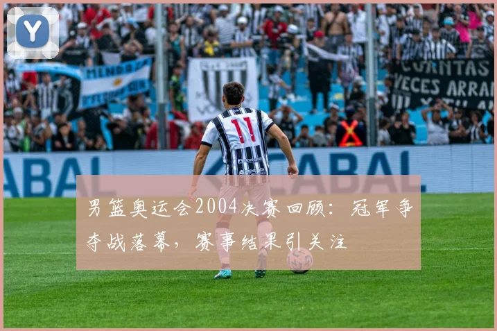 男篮奥运会2004决赛回顾:冠军争夺战落幕,赛事结果引关注