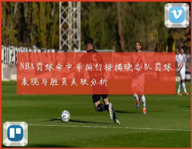 NBA罚球命中率排行榜揭晓各队罚球表现与胜负关联分析