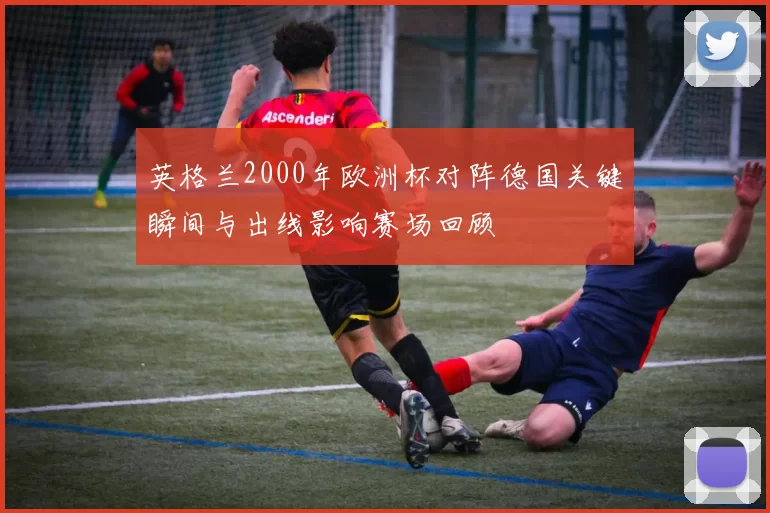 英格兰2000年欧洲杯对阵德国关键瞬间与出线影响赛场回顾