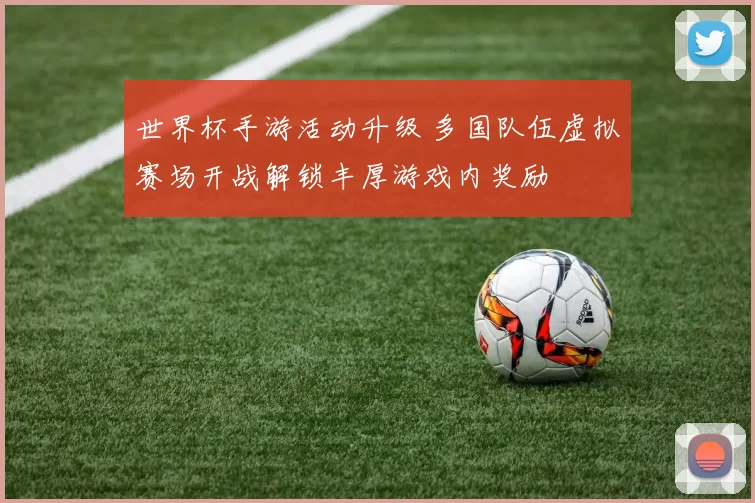 世界杯手游活动升级 多国队伍虚拟赛场开战解锁丰厚游戏内奖励