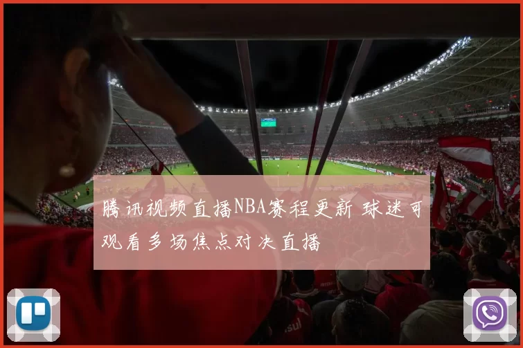 腾讯视频直播NBA赛程更新 球迷可观看多场焦点对决直播