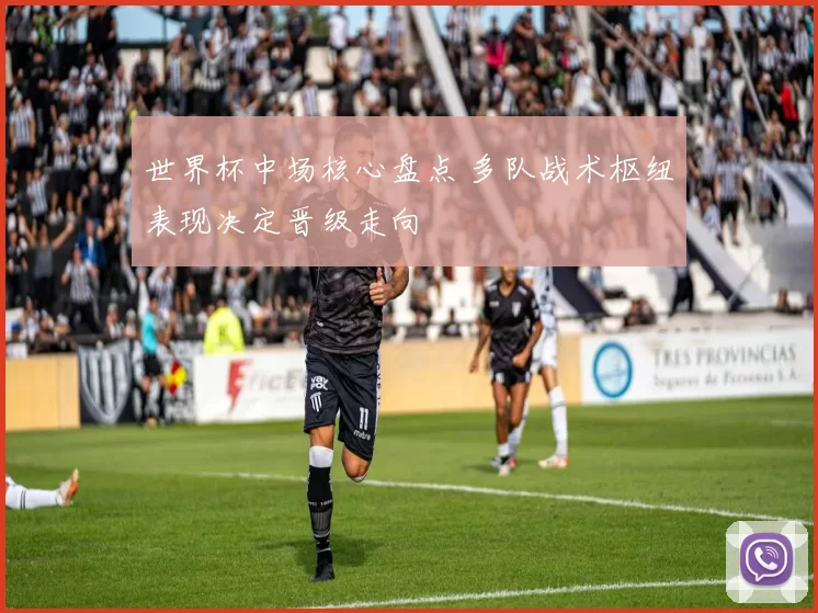世界杯中场核心盘点 多队战术枢纽表现决定晋级走向