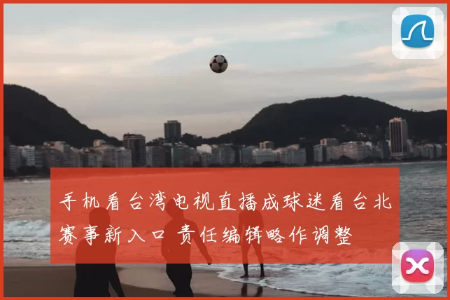手机看台湾电视直播成球迷看台北赛事新入口 责任编辑略作调整