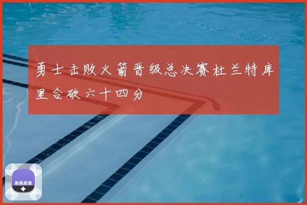 勇士击败火箭晋级总决赛杜兰特库里合砍六十四分