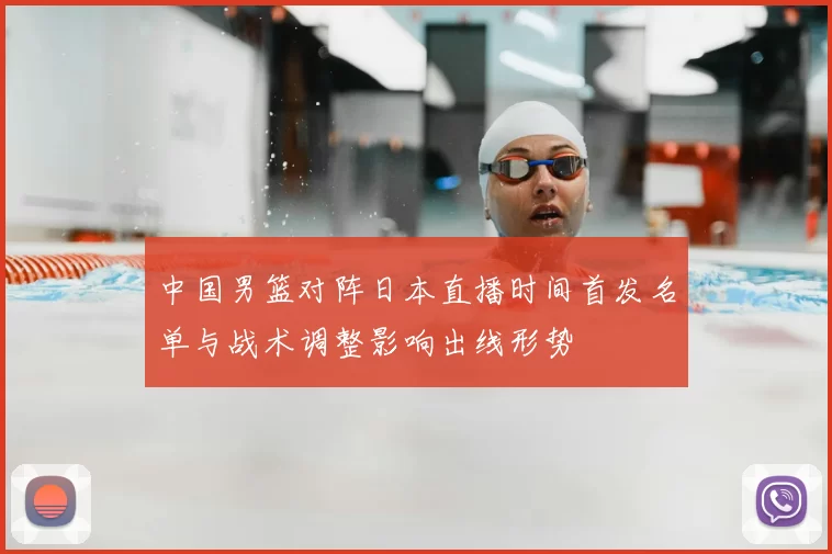 中国男篮对阵日本直播时间首发名单与战术调整影响出线形势