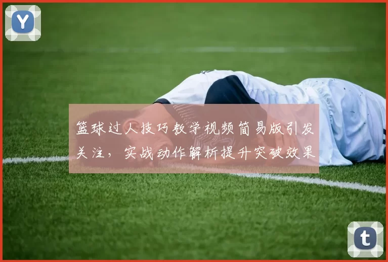 篮球过人技巧教学视频简易版引发关注，实战动作解析提升突破效果