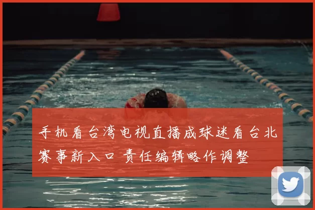 手机看台湾电视直播成球迷看台北赛事新入口 责任编辑略作调整