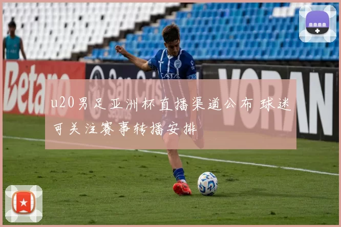 u20男足亚洲杯直播渠道公布 球迷可关注赛事转播安排