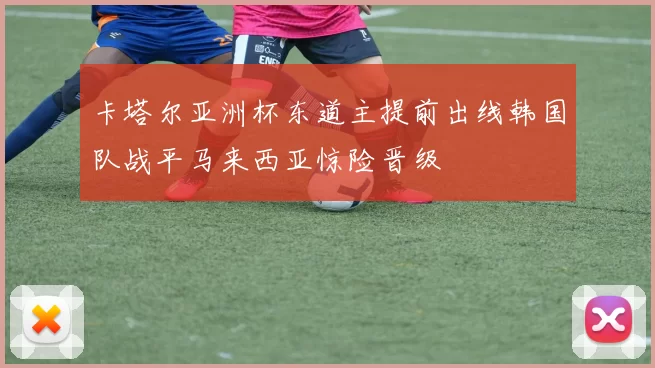 卡塔尔亚洲杯东道主提前出线韩国队战平马来西亚惊险晋级