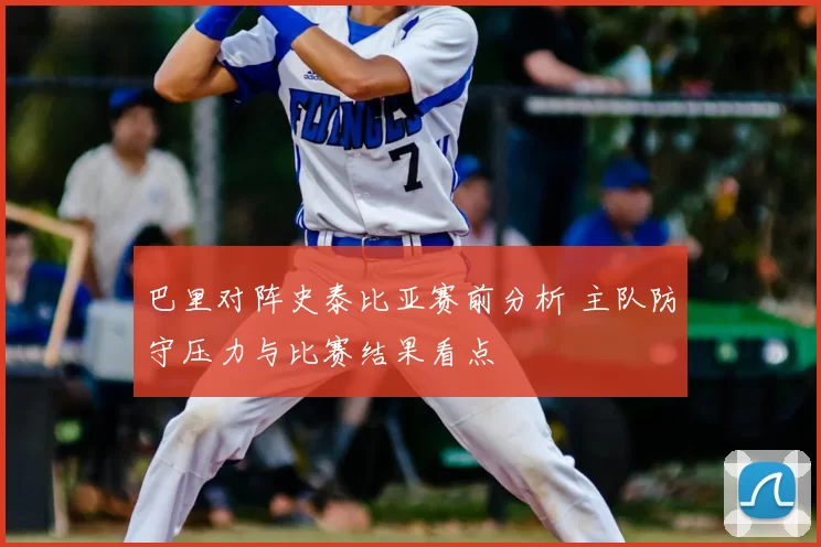 巴里对阵史泰比亚赛前分析 主队防守压力与比赛结果看点