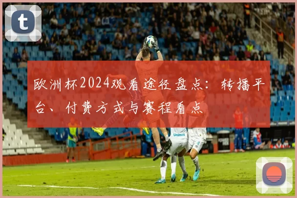 欧洲杯2024观看途径盘点：转播平台、付费方式与赛程看点