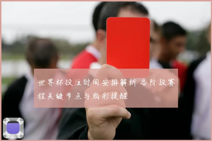 世界杯投注时间安排解析 各阶段赛程关键节点与购彩提醒