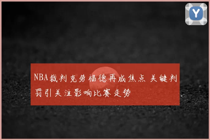 NBA裁判克劳福德再成焦点 关键判罚引关注影响比赛走势