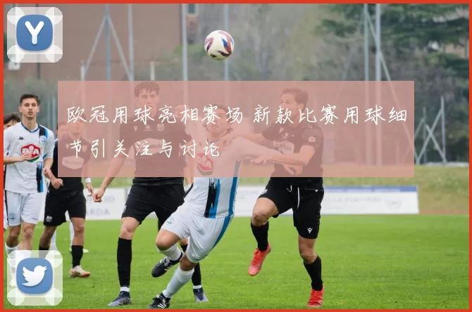 欧冠用球亮相赛场 新款比赛用球细节引关注与讨论