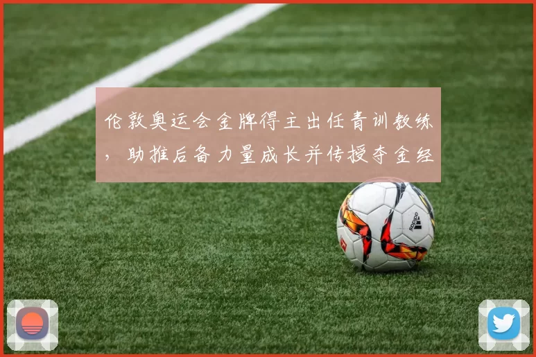 伦敦奥运会金牌得主出任青训教练，助推后备力量成长并传授夺金经验
