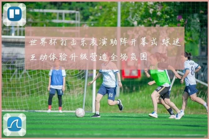 世界杯打击乐表演助阵开幕式 球迷互动体验升级营造全场氛围