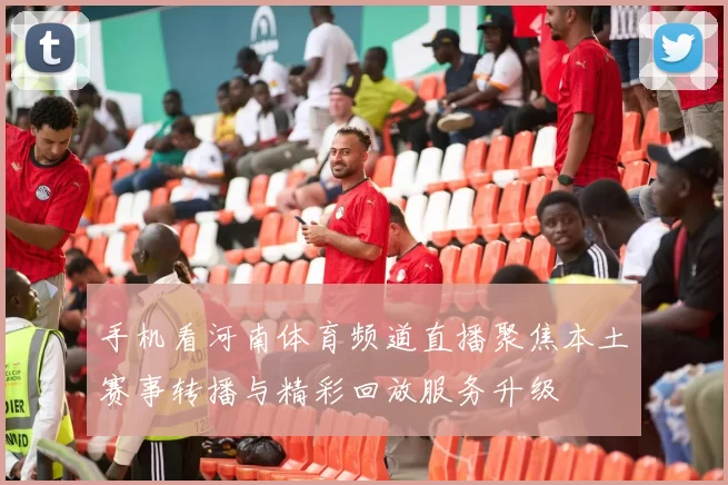 手机看河南体育频道直播聚焦本土赛事转播与精彩回放服务升级