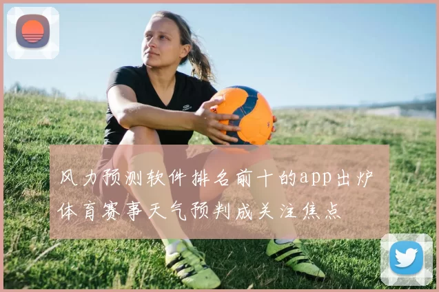风力预测软件排名前十的app出炉 体育赛事天气预判成关注焦点
