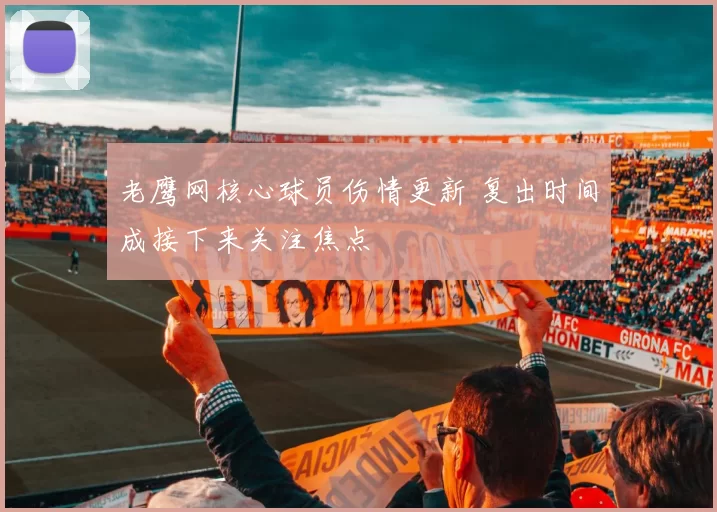 老鹰网核心球员伤情更新 复出时间成接下来关注焦点