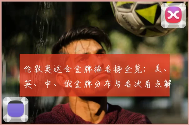 伦敦奥运会金牌排名榜全览：美、英、中、俄金牌分布与名次看点解析