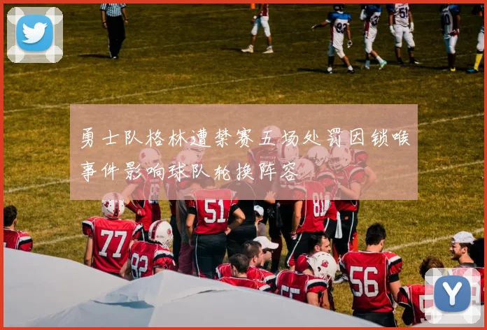勇士队格林遭禁赛五场处罚因锁喉事件影响球队轮换阵容