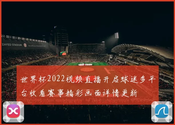 世界杯2022视频直播开启球迷多平台收看赛事精彩画面详情更新