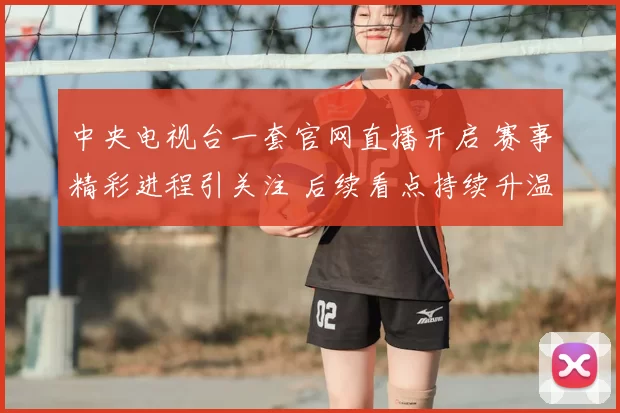 中央电视台一套官网直播开启 赛事精彩进程引关注 后续看点持续升温