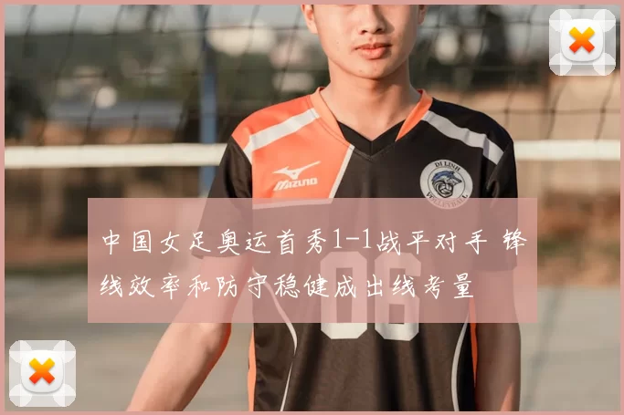 中国女足奥运首秀1-1战平对手 锋线效率和防守稳健成出线考量