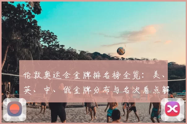 伦敦奥运会金牌排名榜全览：美、英、中、俄金牌分布与名次看点解析