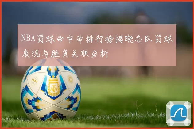 NBA罚球命中率排行榜揭晓各队罚球表现与胜负关联分析