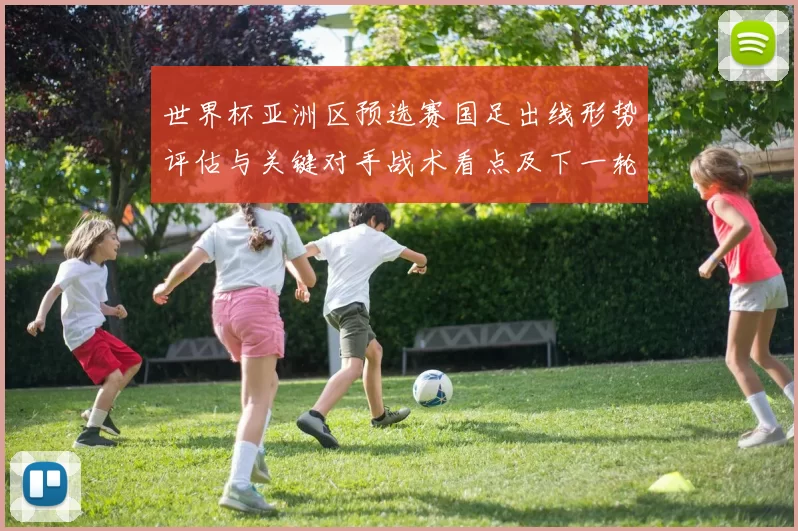 世界杯亚洲区预选赛国足出线形势评估与关键对手战术看点及下一轮影响