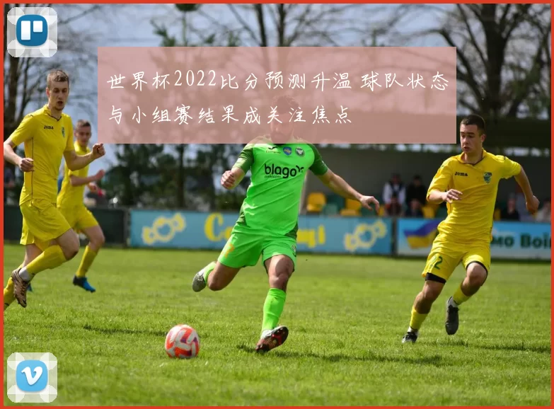 世界杯2022比分预测升温 球队状态与小组赛结果成关注焦点