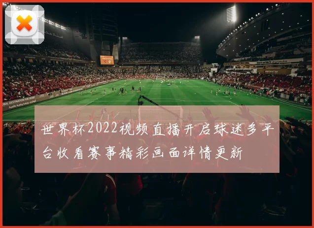 世界杯2022视频直播开启球迷多平台收看赛事精彩画面详情更新