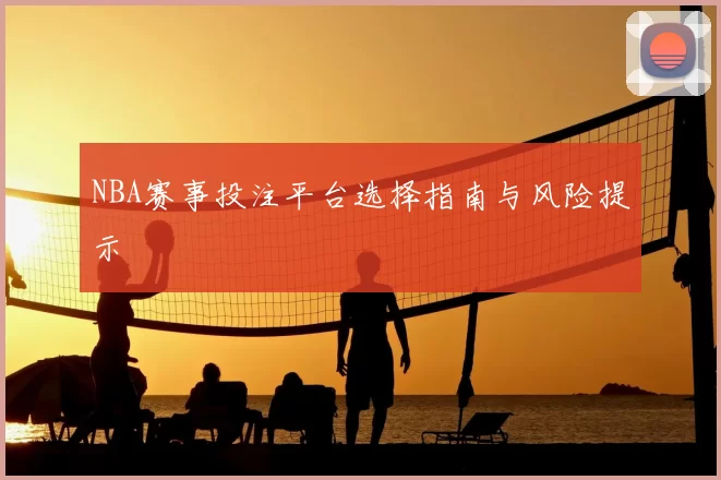 NBA赛事投注平台选择指南与风险提示