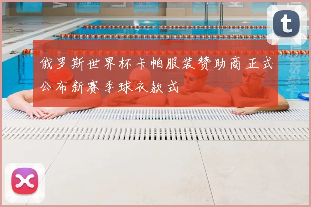 俄罗斯世界杯卡帕服装赞助商正式公布新赛季球衣款式
