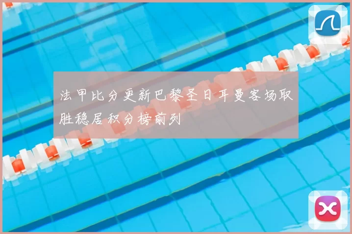 法甲比分更新巴黎圣日耳曼客场取胜稳居积分榜前列
